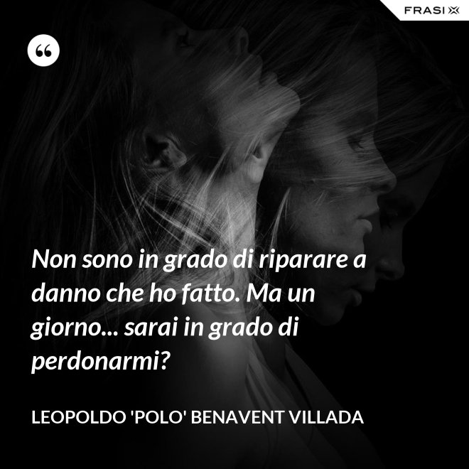 Non sono in grado di riparare a danno che ho fatto. Ma un giorno... sarai in grado di perdonarmi? - Leopoldo 'Polo' Benavent Villada