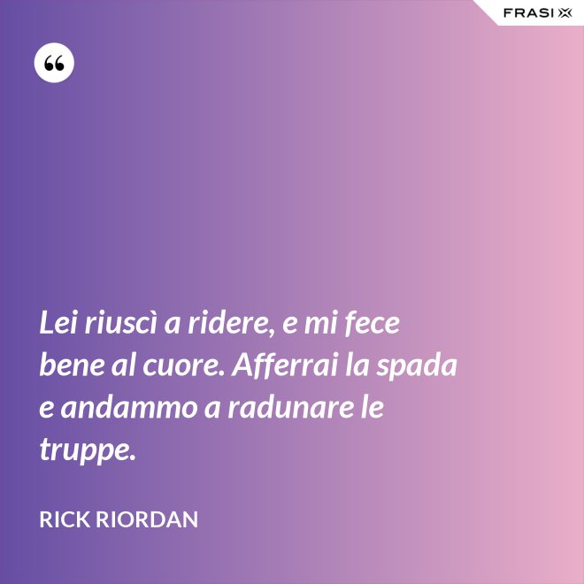 Lei riuscì a ridere, e mi fece bene al cuore. Afferrai la spada e andammo a radunare le truppe. - RICK RIORDAN
