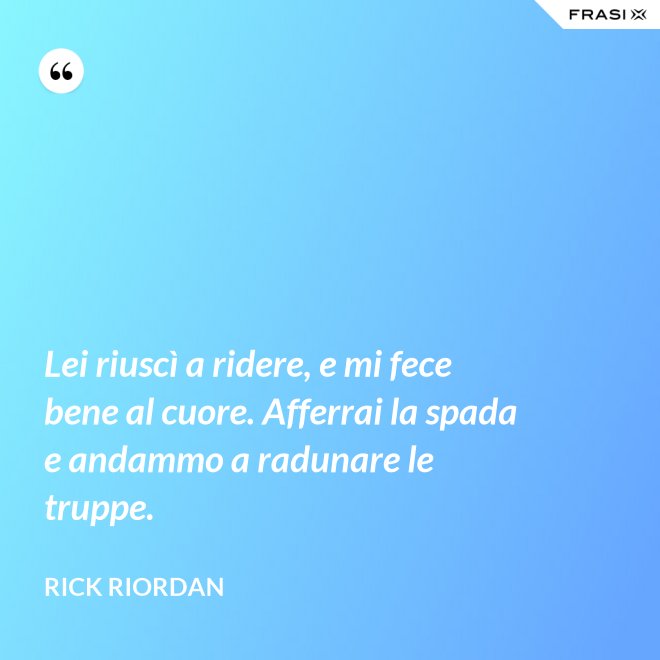 Lei riuscì a ridere, e mi fece bene al cuore. Afferrai la spada e andammo a radunare le truppe. - RICK RIORDAN