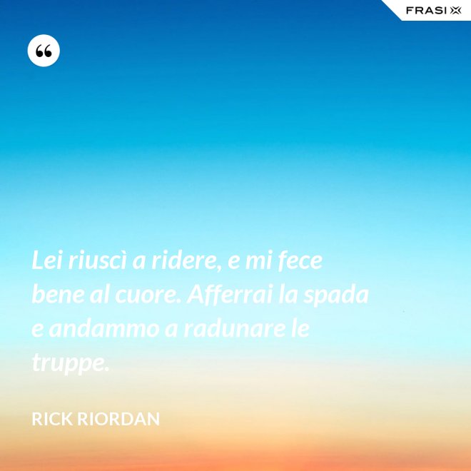 Lei riuscì a ridere, e mi fece bene al cuore. Afferrai la spada e andammo a radunare le truppe. - RICK RIORDAN