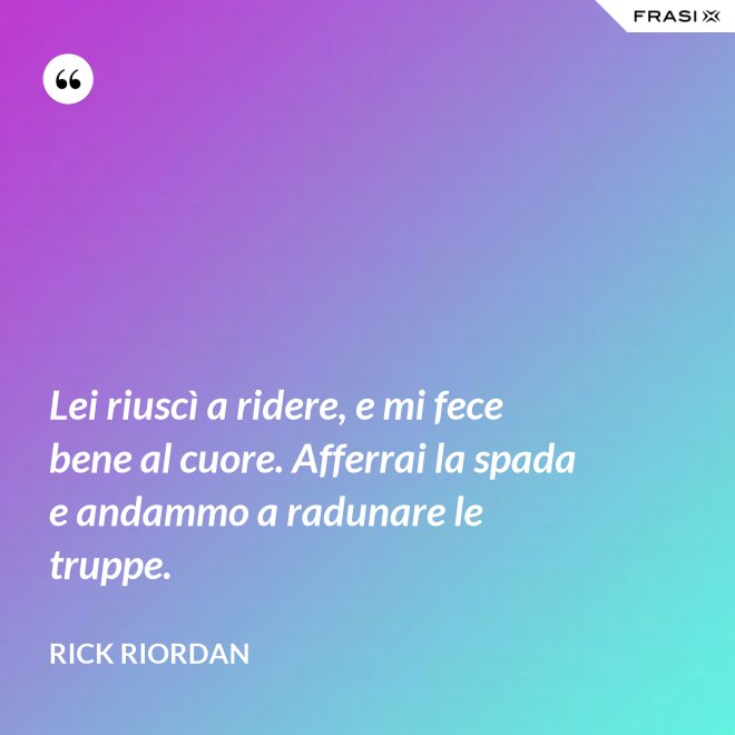 Lei riuscì a ridere, e mi fece bene al cuore. Afferrai la spada e andammo a radunare le truppe. - RICK RIORDAN