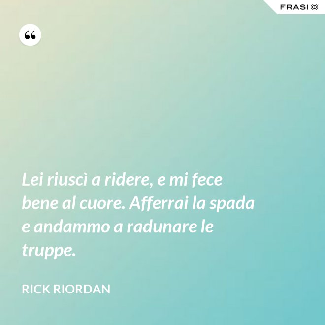 Lei riuscì a ridere, e mi fece bene al cuore. Afferrai la spada e andammo a radunare le truppe. - RICK RIORDAN