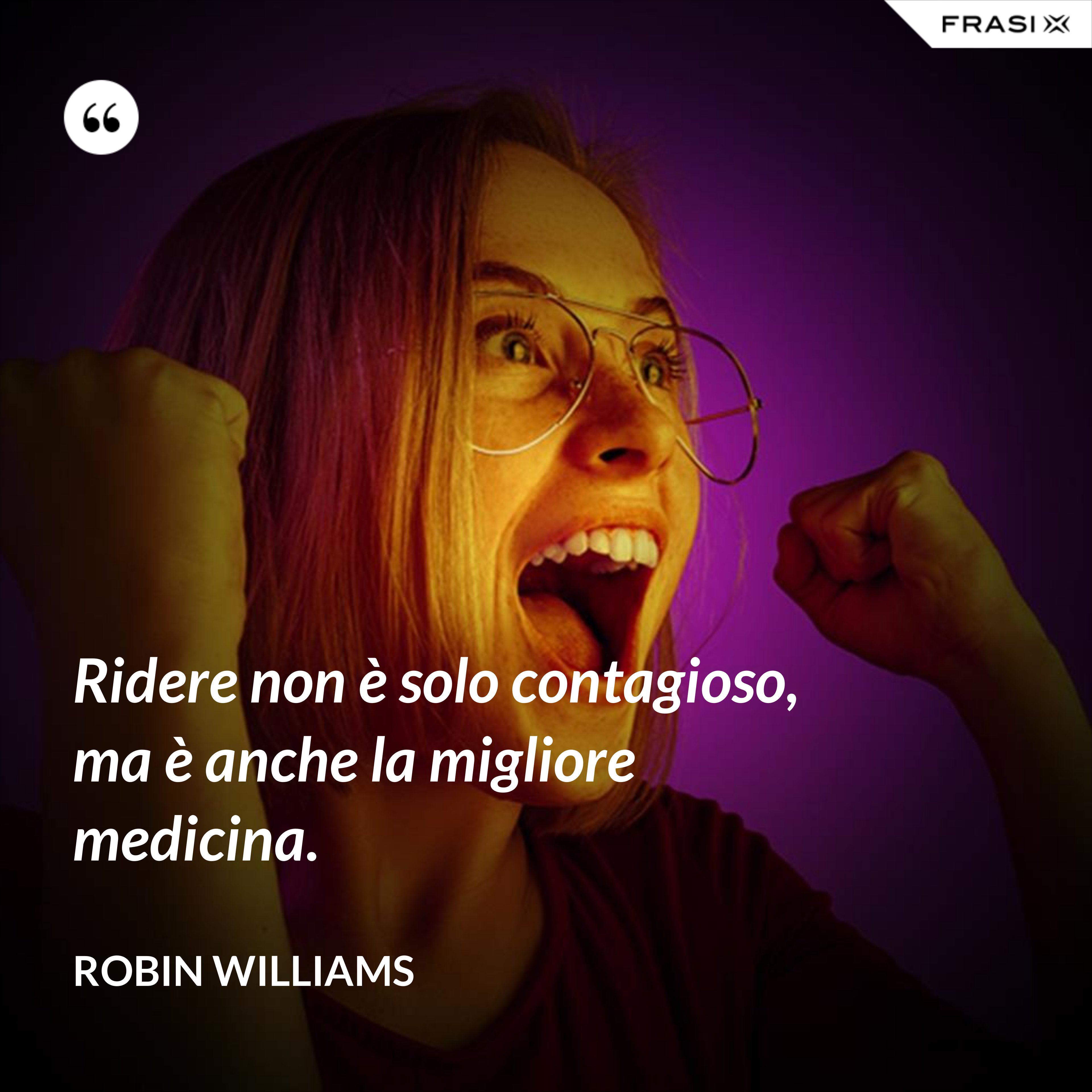Ridere non è solo contagioso, ma è anche la migliore medicina. - Robin Williams