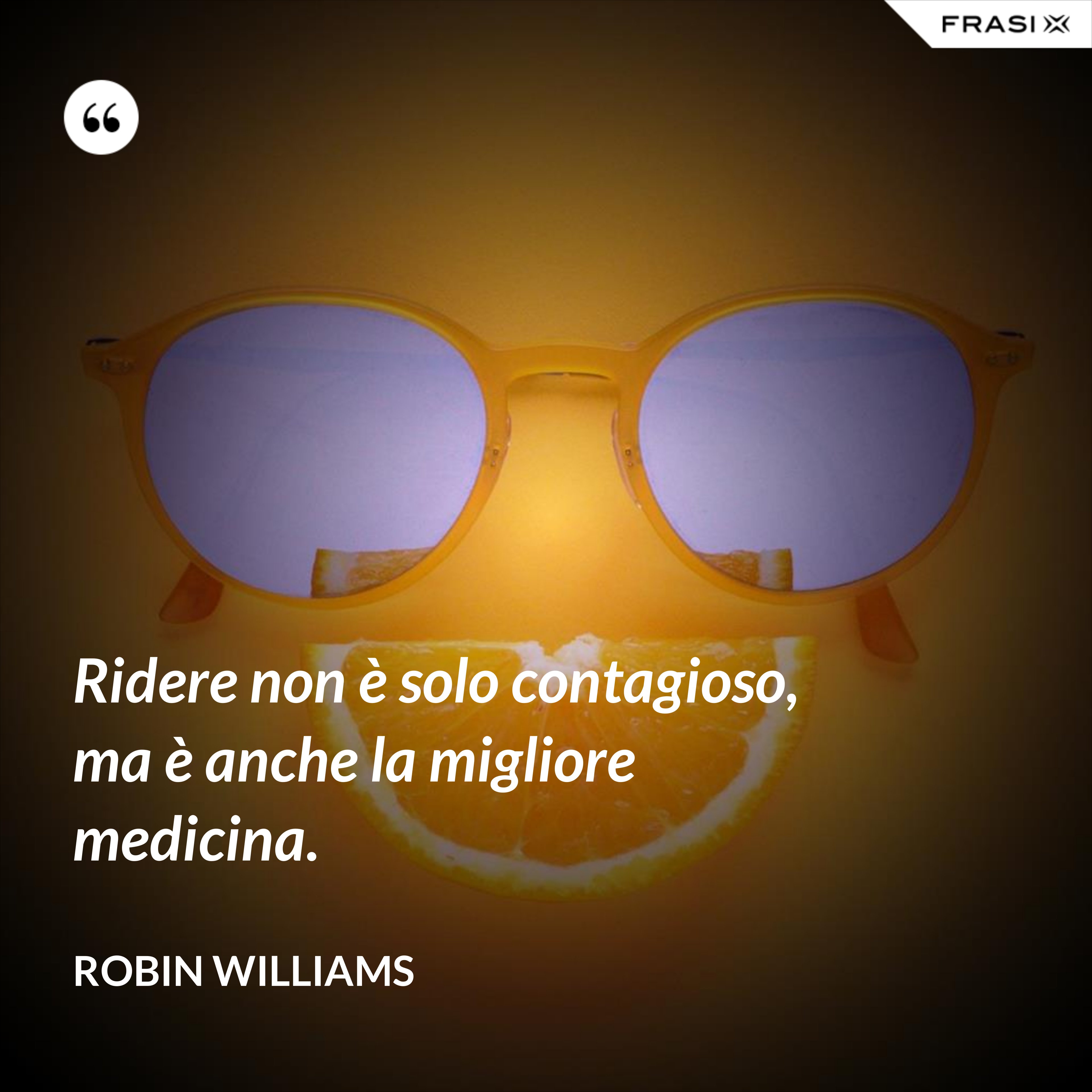 Ridere non è solo contagioso, ma è anche la migliore medicina. - Robin Williams
