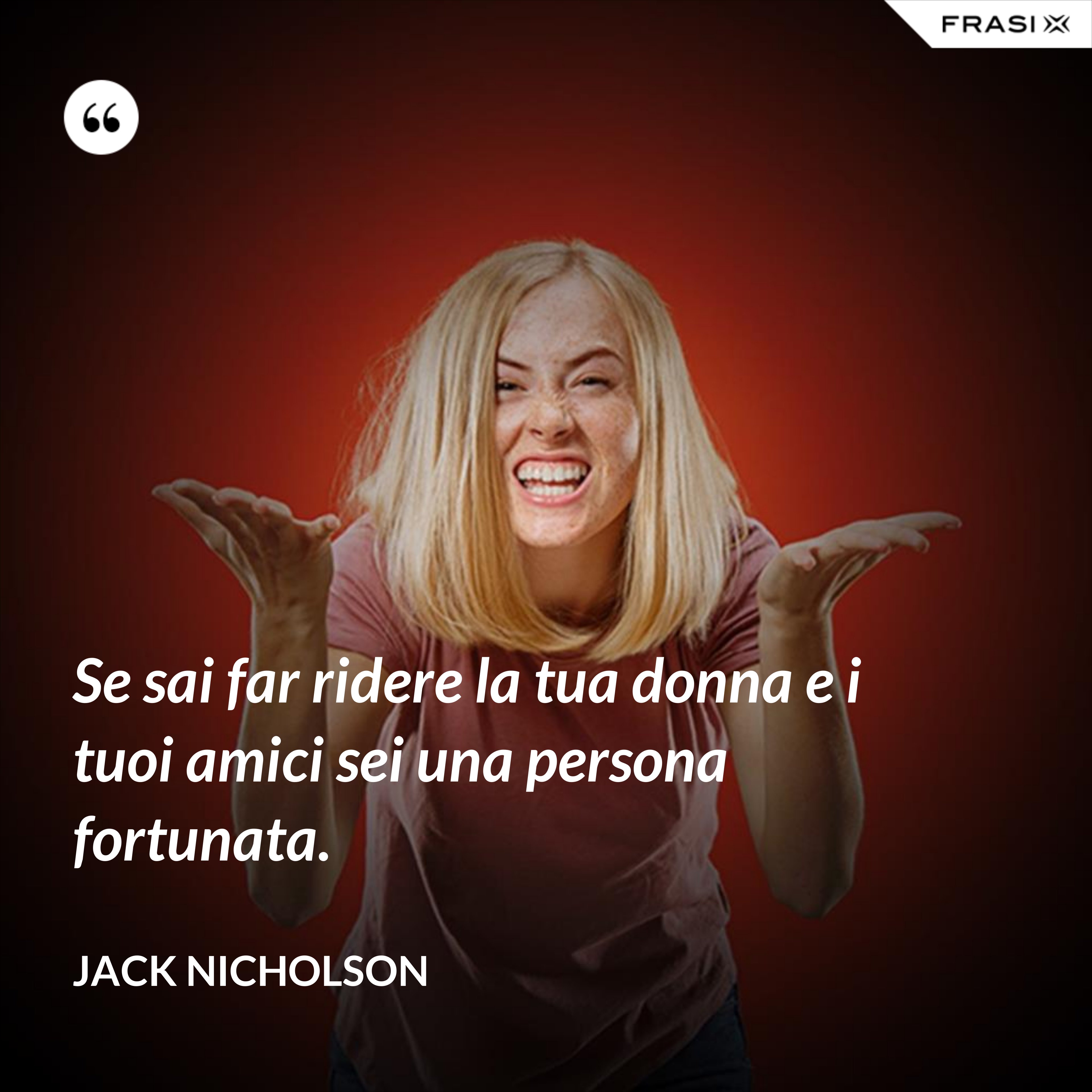Se sai far ridere la tua donna e i tuoi amici sei una persona fortunata. - Jack Nicholson