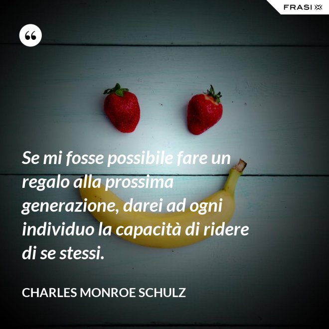Se mi fosse possibile fare un regalo alla prossima generazione, darei ad ogni individuo la capacità di ridere di se stessi. - Charles Monroe Schulz