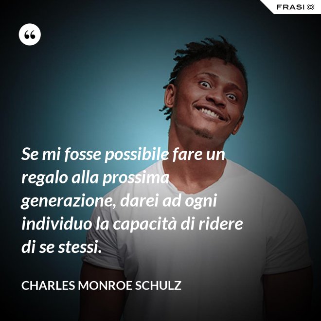 Se mi fosse possibile fare un regalo alla prossima generazione, darei ad ogni individuo la capacità di ridere di se stessi. - Charles Monroe Schulz