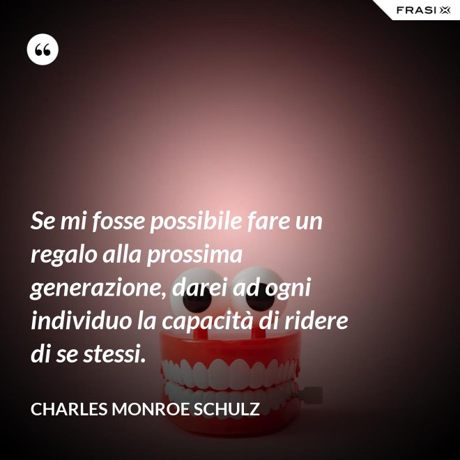Se mi fosse possibile fare un regalo alla prossima generazione, darei ad ogni individuo la capacità di ridere di se stessi. - Charles Monroe Schulz