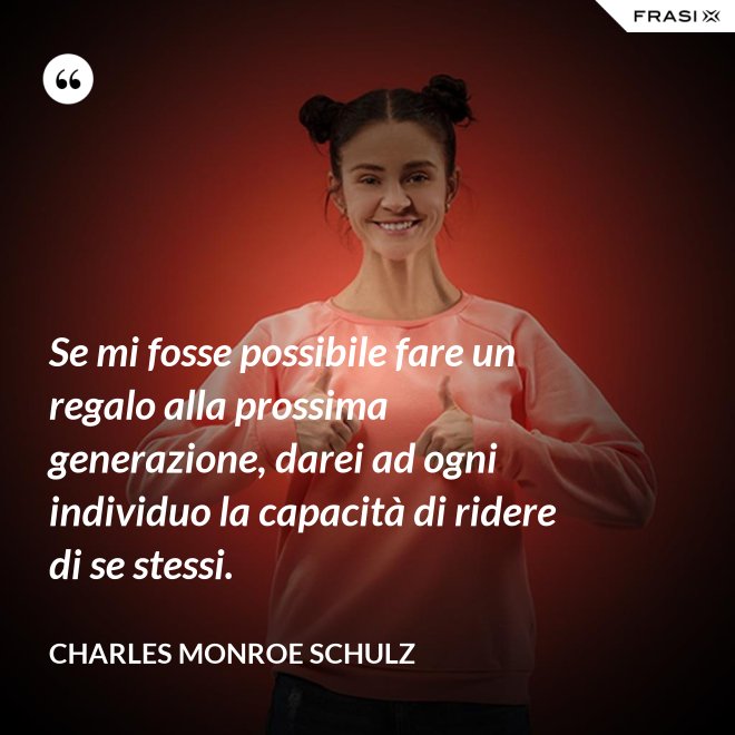 Se mi fosse possibile fare un regalo alla prossima generazione, darei ad ogni individuo la capacità di ridere di se stessi. - Charles Monroe Schulz