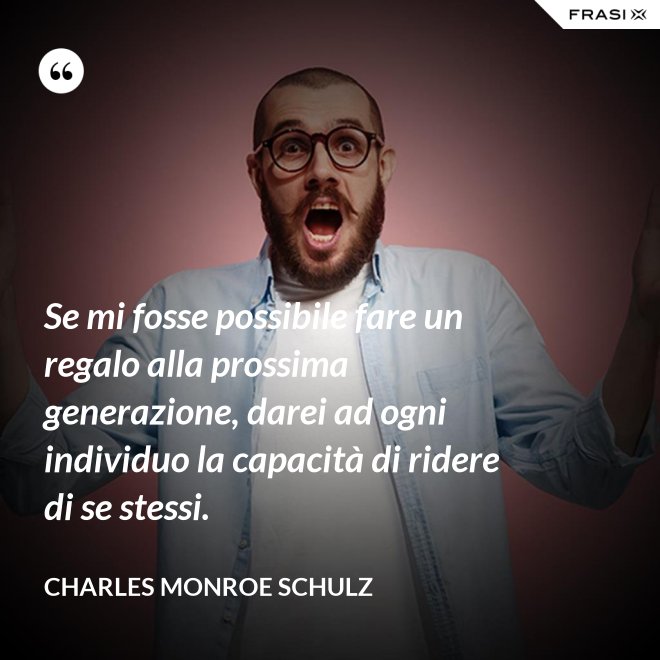 Se mi fosse possibile fare un regalo alla prossima generazione, darei ad ogni individuo la capacità di ridere di se stessi. - Charles Monroe Schulz