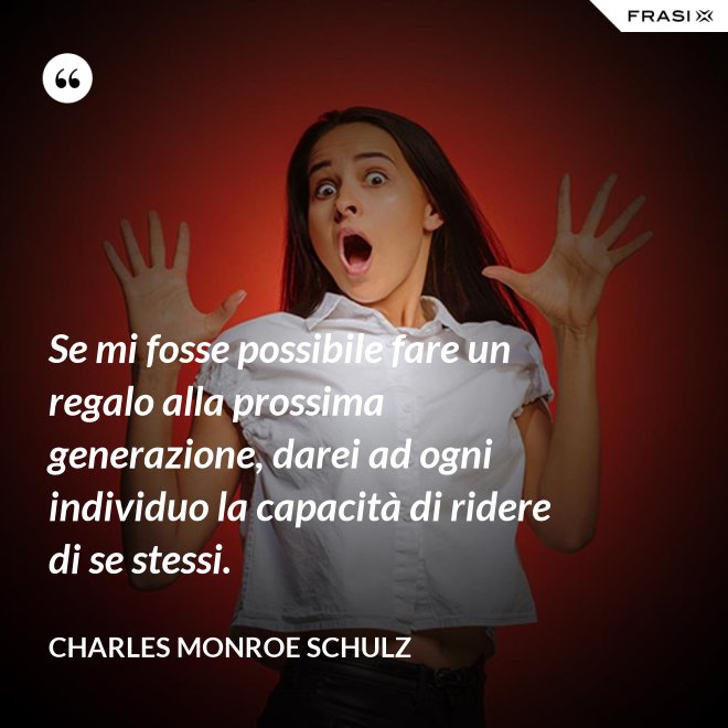 Se mi fosse possibile fare un regalo alla prossima generazione, darei ad ogni individuo la capacità di ridere di se stessi. - Charles Monroe Schulz