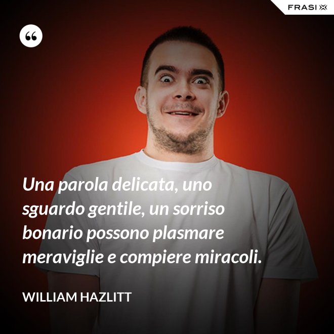 Una parola delicata, uno sguardo gentile, un sorriso bonario possono plasmare meraviglie e compiere miracoli. - William Hazlitt