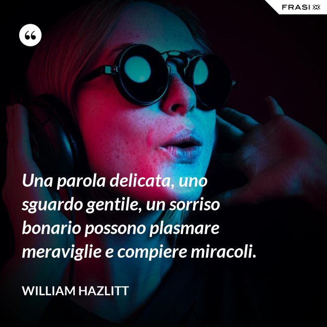 Una parola delicata, uno sguardo gentile, un sorriso bonario possono plasmare meraviglie e compiere miracoli. - William Hazlitt