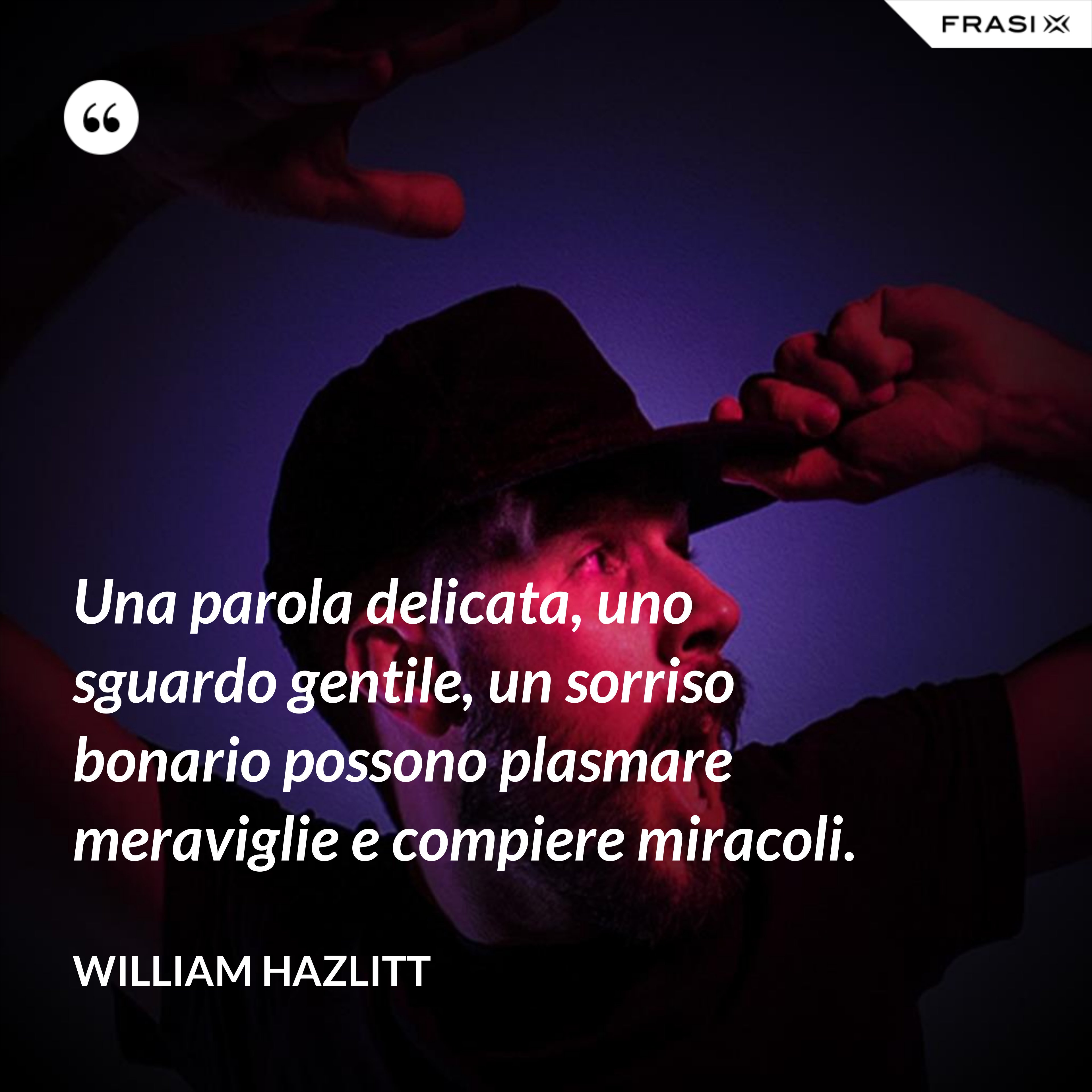 Una parola delicata, uno sguardo gentile, un sorriso bonario possono plasmare meraviglie e compiere miracoli. - William Hazlitt