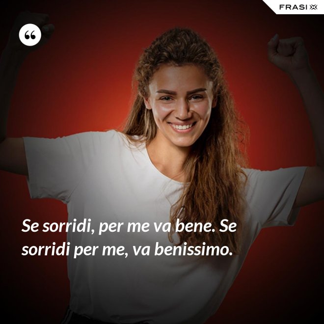 Se sorridi, per me va bene. Se sorridi per me, va benissimo. - Anonimo