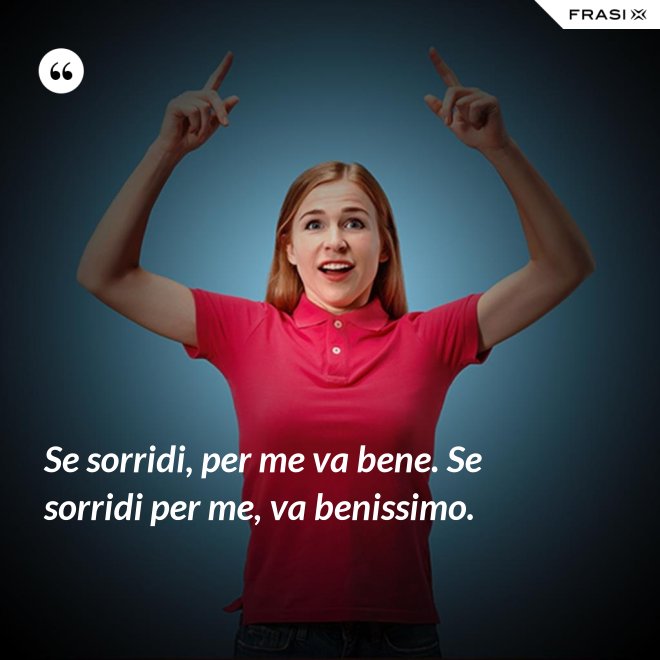 Se sorridi, per me va bene. Se sorridi per me, va benissimo. - Anonimo