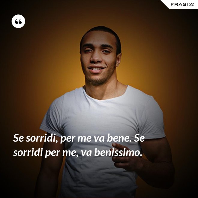 Se sorridi, per me va bene. Se sorridi per me, va benissimo. - Anonimo