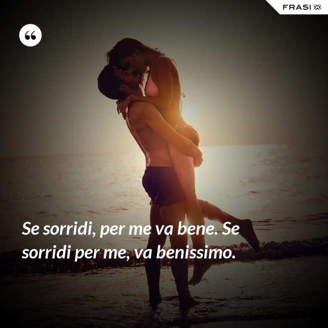 Se sorridi, per me va bene. Se sorridi per me, va benissimo. - Anonimo