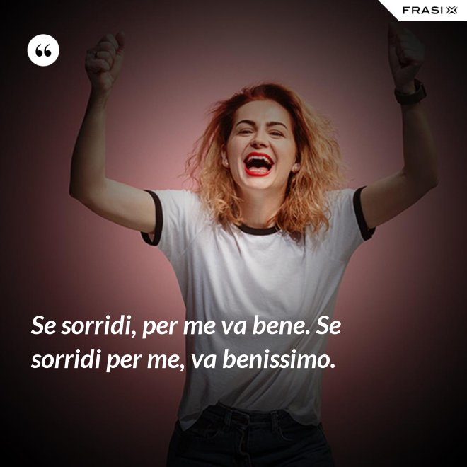 Se sorridi, per me va bene. Se sorridi per me, va benissimo. - Anonimo