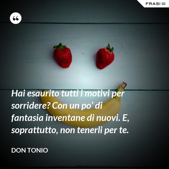 Hai esaurito tutti i motivi per sorridere? Con un po’ di fantasia inventane di nuovi. E, soprattutto, non tenerli per te. - Don Tonio
