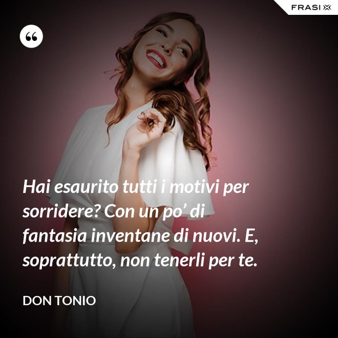 Hai esaurito tutti i motivi per sorridere? Con un po’ di fantasia inventane di nuovi. E, soprattutto, non tenerli per te. - Don Tonio