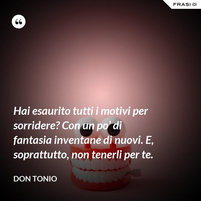 Hai esaurito tutti i motivi per sorridere? Con un po’ di fantasia inventane di nuovi. E, soprattutto, non tenerli per te. - Don Tonio