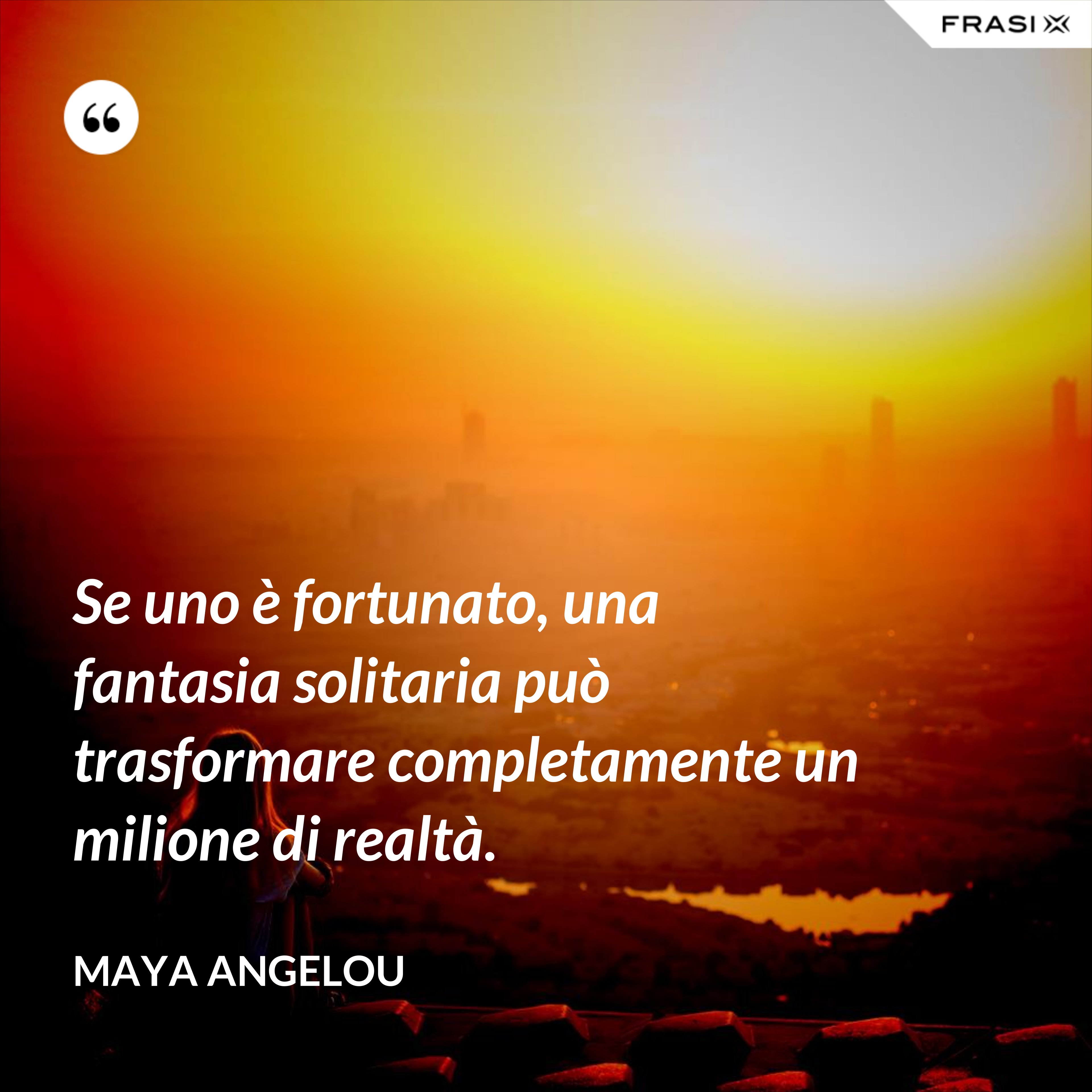 Se uno è fortunato, una fantasia solitaria può trasformare completamente un milione di realtà. - Maya Angelou