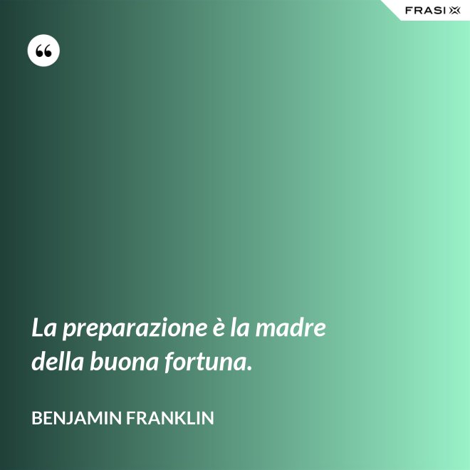 La preparazione è la madre della buona fortuna. - Benjamin Franklin