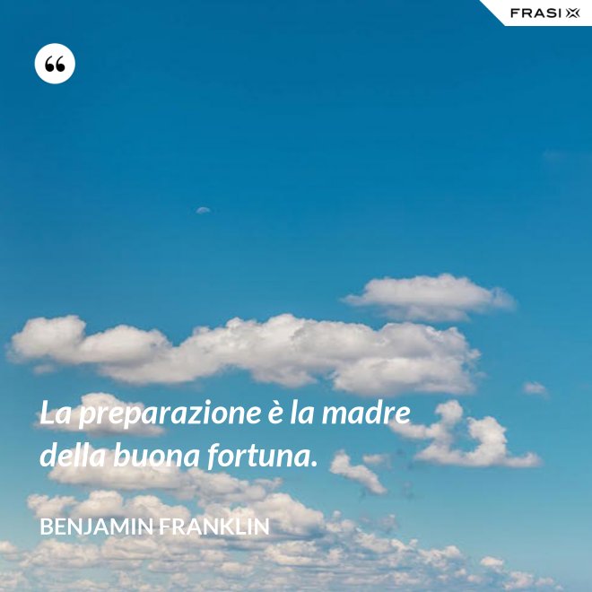 La preparazione è la madre della buona fortuna. - Benjamin Franklin