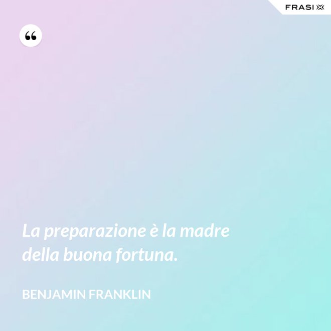 La preparazione è la madre della buona fortuna. - Benjamin Franklin
