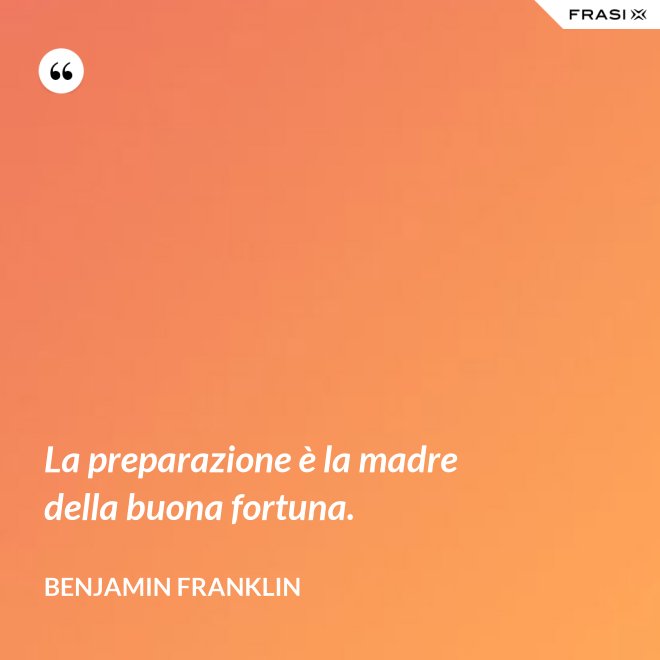 La preparazione è la madre della buona fortuna. - Benjamin Franklin