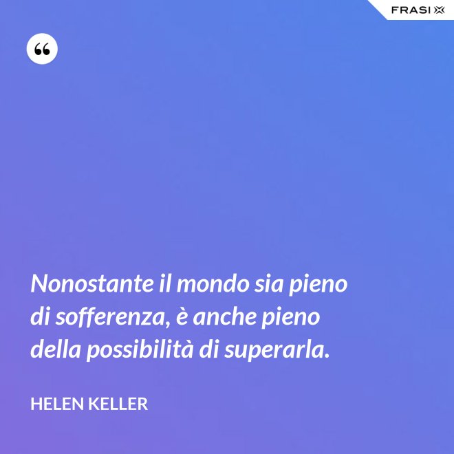 Nonostante il mondo sia pieno di sofferenza, è anche pieno della possibilità di superarla. - Helen Keller