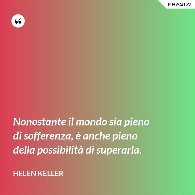 Nonostante il mondo sia pieno di sofferenza, è anche pieno della possibilità di superarla. - Helen Keller