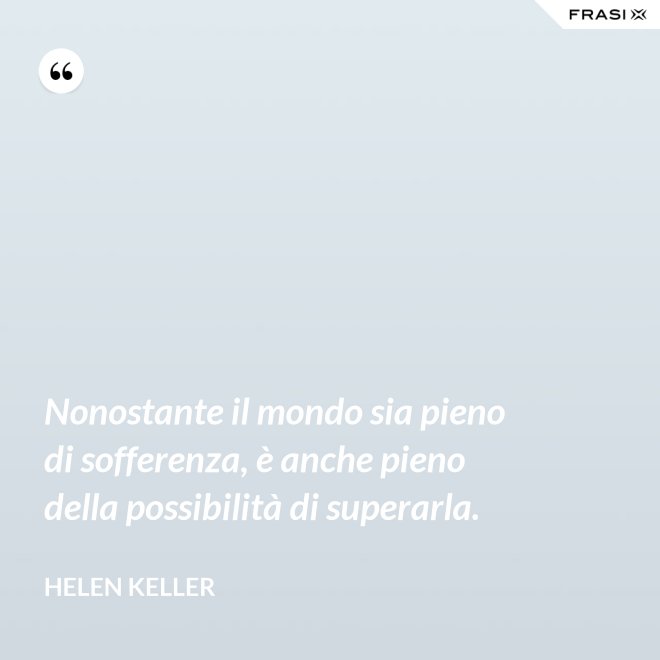 Nonostante il mondo sia pieno di sofferenza, è anche pieno della possibilità di superarla. - Helen Keller