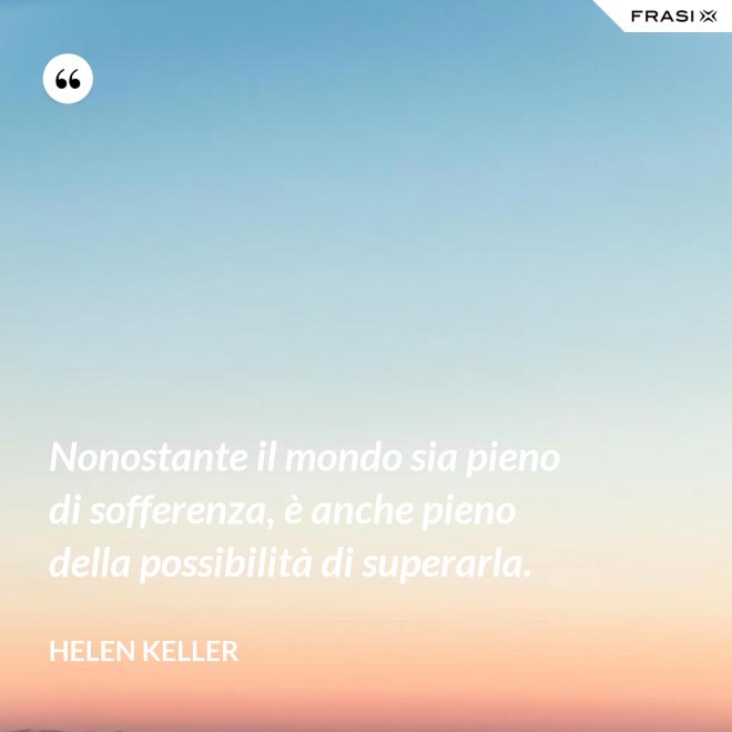 Nonostante il mondo sia pieno di sofferenza, è anche pieno della possibilità di superarla. - Helen Keller
