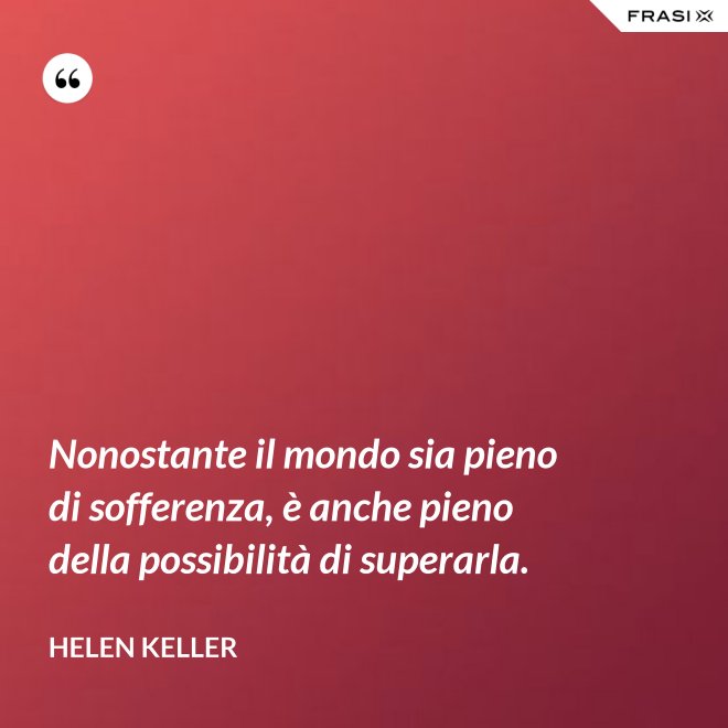 Nonostante il mondo sia pieno di sofferenza, è anche pieno della possibilità di superarla. - Helen Keller