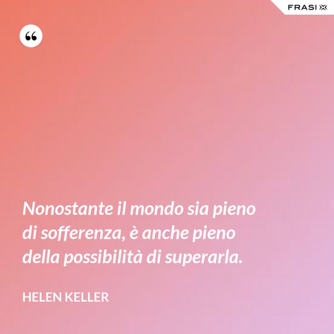 Nonostante il mondo sia pieno di sofferenza, è anche pieno della possibilità di superarla. - Helen Keller