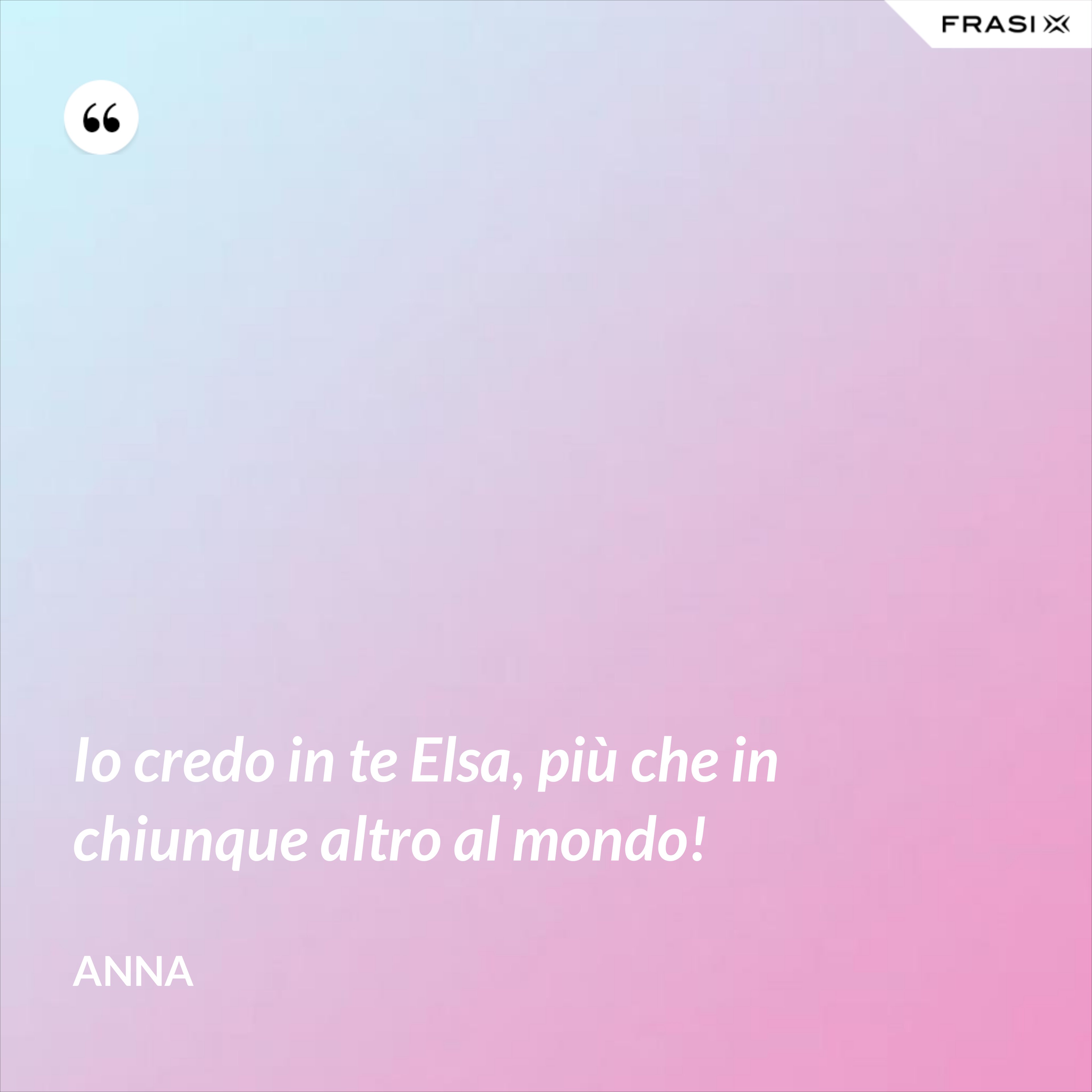 Io credo in te Elsa, più che in chiunque altro al mondo! - Anna