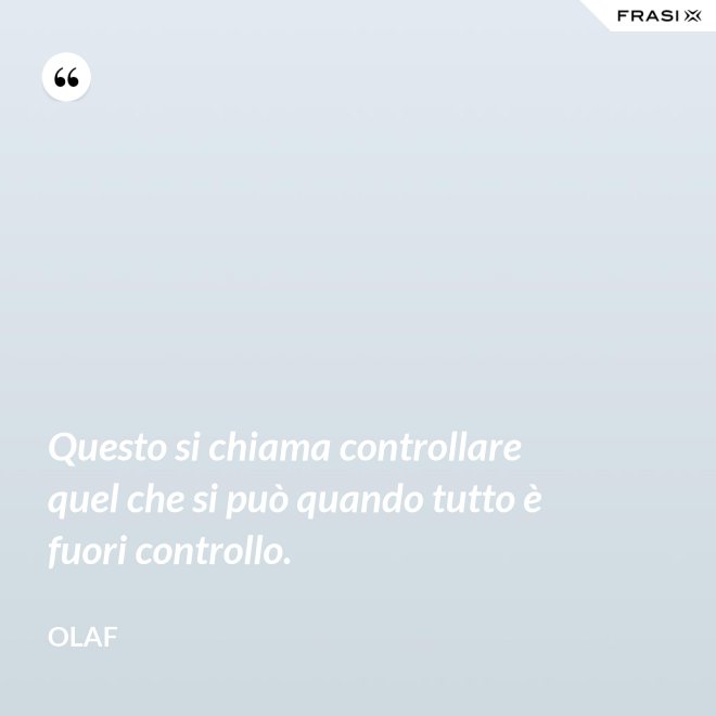Questo si chiama controllare quel che si può quando tutto è fuori controllo. - Olaf