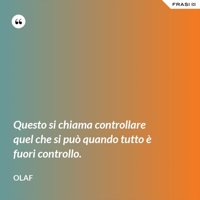 Questo si chiama controllare quel che si può quando tutto è fuori controllo. - Olaf