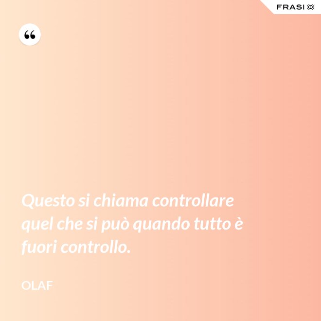 Questo si chiama controllare quel che si può quando tutto è fuori controllo. - Olaf