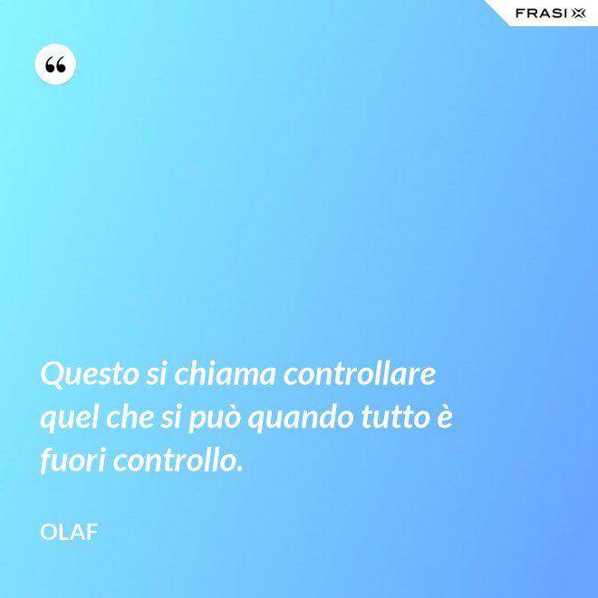 Questo si chiama controllare quel che si può quando tutto è fuori controllo. - Olaf