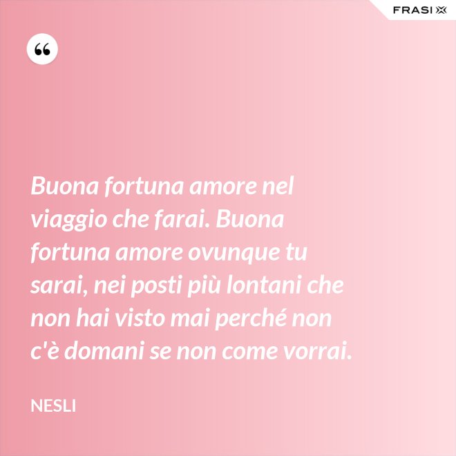 Buona fortuna amore nel viaggio che farai. Buona fortuna amore ovunque tu sarai, nei posti più lontani che non hai visto mai perché non c'è domani se non come vorrai. - Nesli