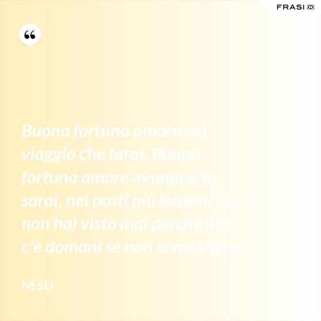 Buona fortuna amore nel viaggio che farai. Buona fortuna amore ovunque tu sarai, nei posti più lontani che non hai visto mai perché non c'è domani se non come vorrai. - Nesli