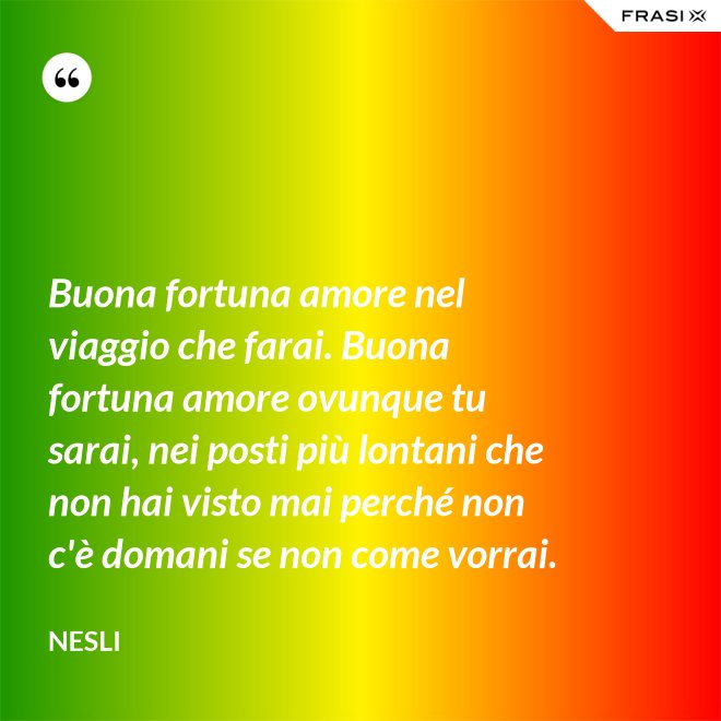 Buona fortuna amore nel viaggio che farai. Buona fortuna amore ovunque tu sarai, nei posti più lontani che non hai visto mai perché non c'è domani se non come vorrai. - Nesli