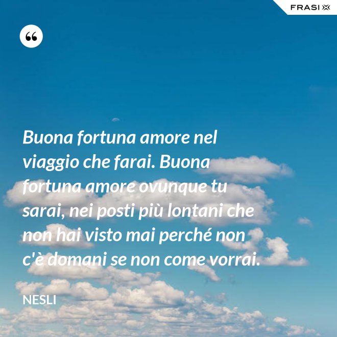 Buona fortuna amore nel viaggio che farai. Buona fortuna amore ovunque tu sarai, nei posti più lontani che non hai visto mai perché non c'è domani se non come vorrai. - Nesli