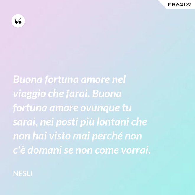 Buona fortuna amore nel viaggio che farai. Buona fortuna amore ovunque tu sarai, nei posti più lontani che non hai visto mai perché non c'è domani se non come vorrai. - Nesli