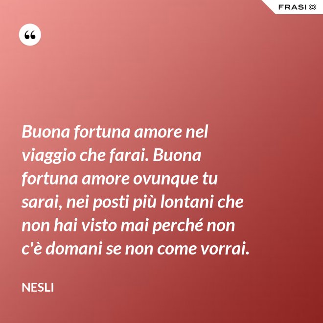 Buona fortuna amore nel viaggio che farai. Buona fortuna amore ovunque tu sarai, nei posti più lontani che non hai visto mai perché non c'è domani se non come vorrai. - Nesli