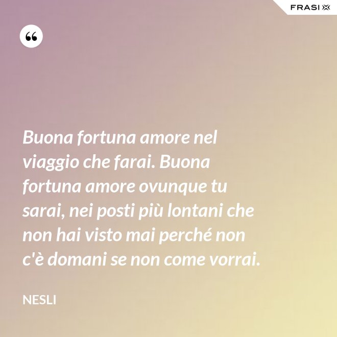 Buona fortuna amore nel viaggio che farai. Buona fortuna amore ovunque tu sarai, nei posti più lontani che non hai visto mai perché non c'è domani se non come vorrai. - Nesli