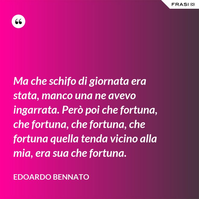 Ma che schifo di giornata era stata, manco una ne avevo ingarrata. Però poi che fortuna, che fortuna, che fortuna, che fortuna quella tenda vicino alla mia, era sua che fortuna. - Edoardo Bennato